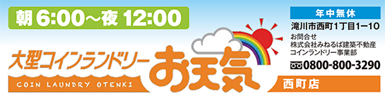 大型コインランドリー お天気 西町店//あさ6時～よる12時【年中無休】滝川市西町1丁目1-10/お問い合わせ先：（株）みねるば建築不動産コインランドリー事業部/TEL:0800-800-3290